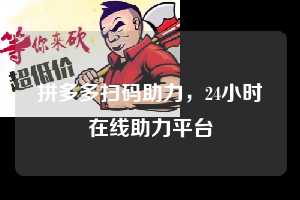 拼多多扫码助力，24小时在线助力平台  拼多多扫码助力网 拼多多助力 拼多多助力平台网站 拼多多刷助力平台网站 拼多多助力平台网站在线刷 拼多多助力平台 第1张