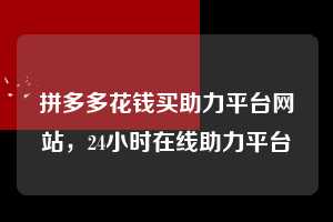 拼多多花钱买助力平台网站，24小时在线助力平台  拼多多花钱买助力平台网站 拼多多助力 拼多多助力平台网站 拼多多刷助力平台网站 拼多多助力平台网站在线刷 拼多多助力平台 第1张