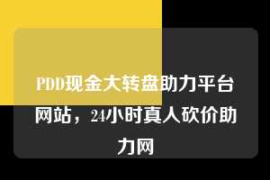 PDD现金大转盘助力平台网站，24小时真人砍价助力网  pdd现金大转盘助力平台网站 拼多多助力 拼多多助力平台网站 拼多多刷助力平台网站 拼多多助力平台网站在线刷 拼多多助力平台 第1张