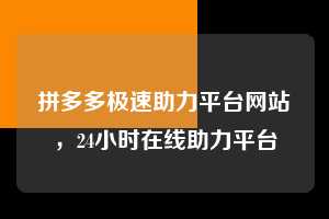 拼多多极速助力平台网站，24小时在线助力平台  拼多多极速助力平台网站 拼多多助力 拼多多助力平台网站 拼多多刷助力平台网站 拼多多助力平台网站在线刷 拼多多助力平台 第1张