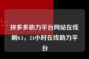 拼多多助力平台网站在线刷0.1，24小时在线助力平台  拼多多助力平台网站在线刷0.1 拼多多助力 拼多多助力平台网站 拼多多刷助力平台网站 拼多多助力平台网站在线刷 拼多多助力平台 第1张