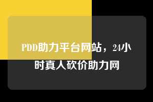 PDD助力平台网站，24小时真人砍价助力网  pdd助力平台网站在线 pdd助力平台 拼多多助力 拼多多助力平台网站 拼多多刷助力平台网站 拼多多助力平台网站在线刷 拼多多助力平台 第1张