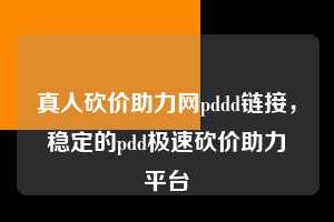 真人砍价助力网pddd链接，稳定的pdd极速砍价助力平台  真人砍价助力网pddd链接 第1张