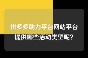 拼多多助力平台网站平台提供哪些活动类型呢？  第1张