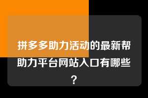 拼多多助力活动的最新帮助力平台网站入口有哪些？  第1张