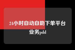 24小时自动自助下单平台业务pdd  第1张