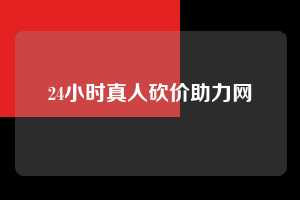 24小时真人砍价助力网  第1张