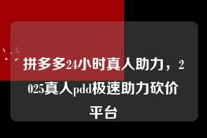 拼多多24小时真人助力，2025真人pdd极速助力砍价平台  第1张