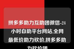 拼多多助力互助团微信-24小时自助平台网站,全网最低价助力砍价,拼多多助力砍价团  第1张