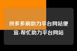 拼多多刷助力平台网站便宜-帮忙助力平台网站  第1张