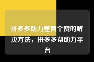 拼多多助力差两个赞的解决方法，拼多多帮助力平台  拼多多助力 拼多多助力平台网站 拼多多刷助力平台网站 拼多多助力平台网站在线刷 拼多多助力平台 第1张