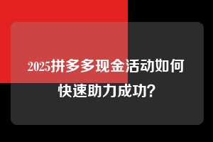 2025拼多多现金活动如何快速助力成功？  拼多多助力 拼多多助力平台网站 拼多多刷助力平台网站 拼多多助力平台网站在线刷 拼多多助力平台 第1张