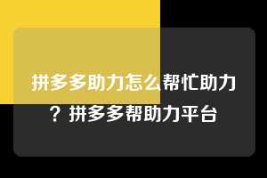 拼多多助力怎么帮忙助力？拼多多帮助力平台  拼多多助力 拼多多助力平台网站 拼多多刷助力平台网站 拼多多助力平台网站在线刷 拼多多助力平台 第1张