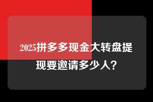 2025拼多多现金大转盘提现要邀请多少人？  2025拼多多助力 拼多多助力 拼多多助力平台网站 拼多多刷助力平台网站 拼多多助力平台网站在线刷 拼多多助力平台 第1张