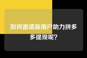 如何邀请新用户助力拼多多提现呢？  拼多多助力 拼多多助力平台网站 拼多多刷助力平台网站 拼多多助力平台网站在线刷 拼多多助力平台 第1张