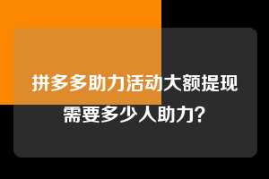 拼多多助力活动大额提现需要多少人助力？  拼多多助力 拼多多助力平台网站 拼多多刷助力平台网站 拼多多助力平台网站在线刷 拼多多助力平台 第1张