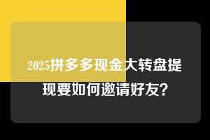 2025拼多多现金大转盘提现要如何邀请好友？  2025拼多多助力 拼多多助力 拼多多助力平台网站 拼多多刷助力平台网站 拼多多助力平台网站在线刷 拼多多助力平台 第1张
