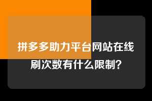 拼多多助力平台网站在线刷次数有什么限制？  拼多多助力 拼多多推金币 拼多多推金币助力 拼多多助力平台 拼多多助力项目 拼多多助力平台网站 赚钱项目 暑假赚钱项目 拼多多赚钱 第1张