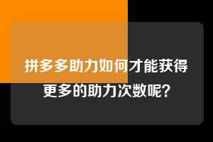 拼多多助力如何才能获得更多的助力次数呢？  拼多多助力 拼多多推金币 拼多多推金币助力 拼多多助力平台 拼多多助力项目 拼多多助力平台网站 赚钱项目 暑假赚钱项目 拼多多赚钱 第1张