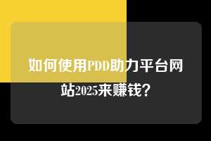 如何使用PDD助力平台网站2025来赚钱？  第1张