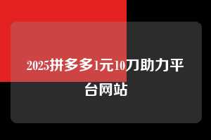 2025拼多多1元10刀助力平台网站  第1张