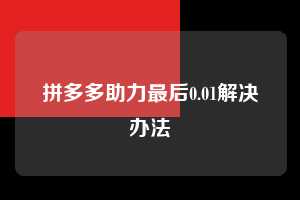 拼多多助力最后0.01解决办法  拼多多助力 拼多多助力平台网站 拼多多刷助力平台网站 拼多多助力平台网站在线刷 拼多多助力平台 第1张
