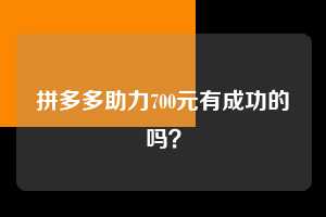 拼多多助力700元有成功的吗？  拼多多助力 拼多多助力平台网站 拼多多刷助力平台网站 拼多多助力平台网站在线刷 拼多多助力平台 第1张