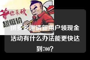 拼多多邀请新用户领现金活动有什么办法能更快达到700？  拼多多助力 拼多多助力平台网站 拼多多刷助力平台网站 拼多多助力平台网站在线刷 拼多多助力平台 第1张