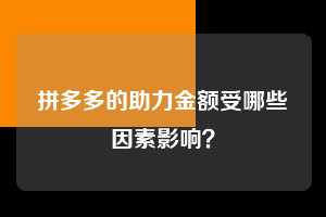 拼多多的助力金额受哪些因素影响？  拼多多助力 拼多多助力平台网站 拼多多刷助力平台网站 拼多多助力平台网站在线刷 拼多多助力平台 第1张
