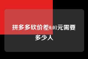 拼多多砍价差0.01元需要多少人  第1张