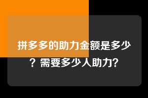 拼多多的助力金额是多少？需要多少人助力？  拼多多助力 拼多多助力平台网站 拼多多刷助力平台网站 拼多多助力平台网站在线刷 拼多多助力平台 第1张
