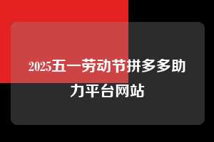 2025五一劳动节拼多多助力平台网站  第1张