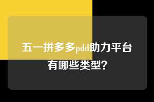 五一拼多多pdd助力平台有哪些类型？  拼多多助力 拼多多推金币 拼多多推金币助力 拼多多助力平台 拼多多助力项目 拼多多助力平台网站 赚钱项目 暑假赚钱项目 拼多多赚钱 第1张