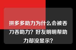拼多多助力为什么会被吞刀吞助力？好友明明帮助力却没显示？  拼多多助力 拼多多助力平台网站 拼多多刷助力平台网站 拼多多助力平台网站在线刷 拼多多助力平台 第1张
