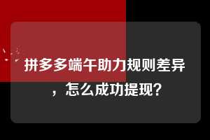 拼多多端午助力规则差异，怎么成功提现？  拼多多助力 拼多多推金币 拼多多推金币助力 拼多多助力平台 拼多多助力项目 拼多多助力网站 赚钱项目 暑假赚钱项目 拼多多赚钱 第1张