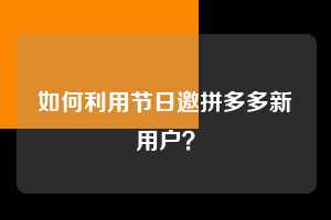 如何利用节日邀拼多多新用户？  拼多多助力 拼多多推金币 拼多多推金币助力 拼多多助力平台 拼多多助力项目 拼多多助力网站 赚钱项目 暑假赚钱项目 拼多多赚钱 第1张
