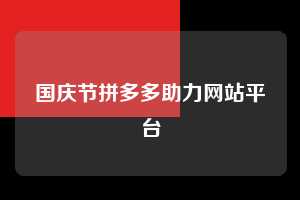 国庆节拼多多助力网站平台  拼多多助力 拼多多助力网站 拼多多刷助力网站 拼多多助力网站在线刷 拼多多助力平台 第1张