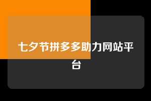 七夕节拼多多助力网站平台  拼多多助力 拼多多助力网站 拼多多刷助力网站 拼多多助力网站在线刷 拼多多助力平台 第1张