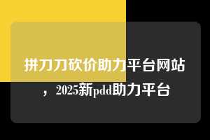 拼刀刀砍价助力平台网站，2025新pdd助力平台  拼多多助力 拼多多助力网站 拼多多刷助力网站 拼多多助力网站在线刷 拼多多助力平台 第1张
