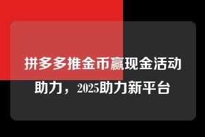 拼多多推金币赢现金活动助力，2025助力新平台  拼多多推金币 推金币攻略 拼多多助力 拼多多助力网站 拼多多刷助力网站 拼多多助力网站在线刷 拼多多助力平台 第1张