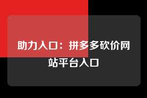 助力入口：拼多多砍价网站平台入口  拼多多助力 拼多多助力网站 拼多多刷助力网站 拼多多助力网站在线刷 拼多多助力平台 第1张