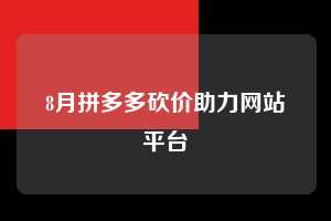 8月拼多多砍价助力网站平台  拼多多助力 拼多多助力网站 拼多多刷助力网站 拼多多助力网站在线刷 拼多多助力平台 第1张