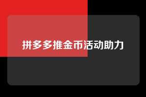拼多多推金币活动助力  拼多多推金币助力 拼多多助力 拼多多助力网站 拼多多刷助力网站 拼多多助力网站在线刷 拼多多助力平台 第1张