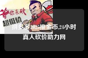 拼多多2025推金币,24小时真人砍价助力网  拼多多推金币 推金币攻略 拼多多助力 拼多多助力网站 拼多多刷助力网站 拼多多助力网站在线刷 拼多多助力平台 第1张