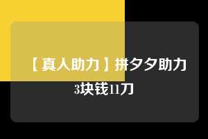 【真人助力】拼夕夕助力3块钱11刀  拼多多助力 拼多多助力网站 拼多多刷助力网站 拼多多助力网站在线刷 拼多多助力平台 第1张