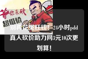 别再花冤枉钱！24小时pdd真人砍价助力网3元10次更划算！  拼多多助力 拼多多助力网站 拼多多刷助力网站 拼多多助力网站在线刷 拼多多助力平台 第1张