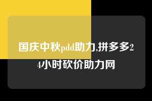 国庆中秋pdd助力,拼多多24小时砍价助力网  国庆中秋pdd助力 拼多多助力 拼多多助力网站 拼多多刷助力网站 拼多多助力网站在线刷 拼多多助力平台 第1张