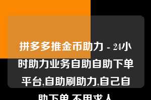 拼多多推金币助力 - 24小时助力业务自助自助下单平台,自助刷助力,自己自助下单,不用求人 拼多多助力互助团微信 拼多多助力 拼多多助力网站 拼多多刷助力网站 拼多多助力网站在线刷 拼多多助力平台 第1张 拼多多推金币助力 - 24小时助力业务自助自助下单平台,自助刷助力,自己自助下单,不用求人 拼多多助力互助团微信 拼多多助力 拼多多助力网站 拼多多刷助力网站 拼多多助力网站在线刷 拼多多助力平台 第1张