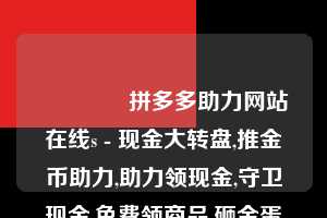 🎁拼多多助力网站在线s - 现金大转盘,推金币助力,助力领现金,守卫现金,免费领商品,砸金蛋领现金,捕鱼拿现金,砸木板领现金  助力多多网 拼多多助力 拼多多助力网站 拼多多刷助力网站 拼多多助力网站在线刷 拼多多助力平台 第1张