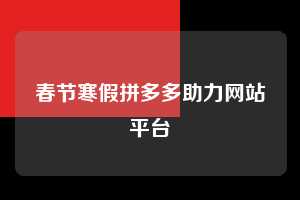 春节寒假拼多多助力网站平台 寒假拼多多助力网站平台 拼多多助力 拼多多助力网站 拼多多刷助力网站 拼多多助力网站在线刷 拼多多助力平台 第1张 春节寒假拼多多助力网站平台 寒假拼多多助力网站平台 拼多多助力 拼多多助力网站 拼多多刷助力网站 拼多多助力网站在线刷 拼多多助力平台 第1张